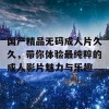 国产精品无码成人片久久，带你体验最纯粹的成人影片魅力与乐趣