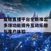 夏娃直播平台全新推出多项功能提升互动乐趣与用户体验