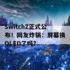 Switch2正式公布！网友炸锅：屏幕换OLED了吗？