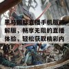 黑马国际直播手机版破解版，畅享无阻的直播体验，轻松获取精彩内容！