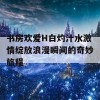 书房欢爱H白灼汁水激情绽放浪漫瞬间的奇妙旅程