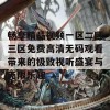 畅享精品视频一区二区三区免费高清无码观看带来的极致视听盛宴与无限乐趣