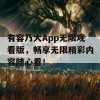 有容乃大App无限观看版，畅享无限精彩内容随心看！