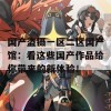 国产盗摄一区二区国产馆：看这些国产作品给你带来的新体验！