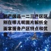 精产国品一二三产区区别在哪儿呢图片解析全面掌握各产区特点和优势