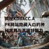 揭秘KDBACC.APK网站隐藏入口的神秘世界与其独特魅力