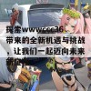 探索wwwccc36带来的全新机遇与挑战，让我们一起迈向未来新征程