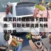 魔灵羁绊破解版下载指南：获取无限资源与畅玩攻略