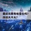 最近元歌有啥变化吗？改动大不大？