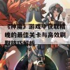 《神魔》游戏中获取精魄的最佳关卡与高效刷取技巧解析