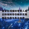 蜜芽在线播放免费人成日韩视频带你畅享无限精彩乐趣与多元选择