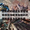 色哟哟哟精品免费看视频带你领略更加精彩的视听盛宴与无限乐趣