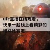 ufc直播在线观看，快来一起线上看精彩的格斗比赛吧！