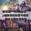 解锁国产MD映画app破解版的秘密与精彩，畅享无限影视体验