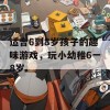 适合6到8岁孩子的趣味游戏，玩小幼稚6一8岁