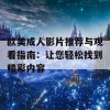 欧美成人影片推荐与观看指南：让您轻松找到精彩内容