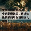 女朋友的妈妈2021中语翻译韩国，讲述这段精彩的母女情和文化碰撞。