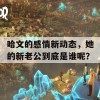 哈文的感情新动态，她的新老公到底是谁呢？