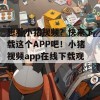 想看小猪视频？快来下载这个APP吧！小猪视频app在线下载观看