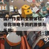 国产作爱的全新体验，带你领略不同的激情与乐趣！