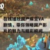 在线播放国产麻豆VA剧情，带你领略国产影片的魅力与精彩瞬间