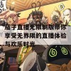 茄子直播无限制版带你享受无界限的直播体验与欢乐时光