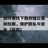 如何更改下载存储位置和权限，保护隐私与安全【指南】