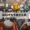 尽享精彩内容，总体来说Av中文字幕久久真是个好选择！