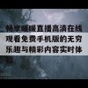 畅享暖暖直播高清在线观看免费手机版的无穷乐趣与精彩内容实时体验