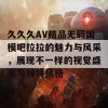 久久久AV精品无码国模吧拉拉的魅力与风采，展现不一样的视觉盛宴与独特风格