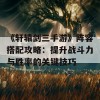 《轩辕剑三手游》阵容搭配攻略：提升战斗力与胜率的关键技巧