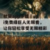 秋葵app下载汅api免费绿巨人无限看，让你轻松享受无限精彩！