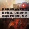 秋葵视频加油站无限次数苹果版，让你随时随地畅享无限乐趣，轻松观看不受限！