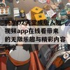 畅享D2天堂成版人短视频app在线看带来的无限乐趣与精彩内容分享