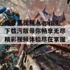 成香蕉视频人app污下载污版带你畅享无尽精彩视频体验尽在掌握中