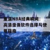 重温NBA经典瞬间：高清录像软件选择与使用指南