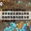 成色抖音短视频app安卓安装无遮挡让你体验极致乐趣与创意分享的最佳选择