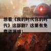 想看《我的时代你的时代》这部剧？这里有免费资源哦！