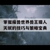 掌握魔兽世界兽王猎人天赋的技巧与策略宝典