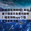 想看榴莲视频吗？来这里下载官方免费污版吧！榴莲视频app下载官方免费污版