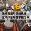 汤姆直播引领新风潮 互动娱乐尽在掌握之中