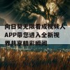 向日葵无限看成视频人APP带您进入全新视界共享精彩瞬间