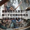 最新域名什么意思？了解一下它对我们在线生活的影响和重要性！