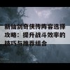 新仙剑奇侠传阵容选择攻略：提升战斗效率的技巧与推荐组合