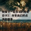 和锼子一起生活的那些日子2：分享我们的点滴和趣事