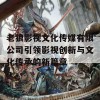 老狼影视文化传媒有限公司引领影视创新与文化传承的新篇章