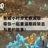 色戒小时分无删减版：带你一起重温那段禁忌与爱的故事！