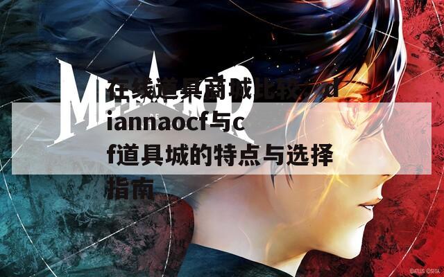 在线道具商城比较：diannaocf与cf道具城的特点与选择指南