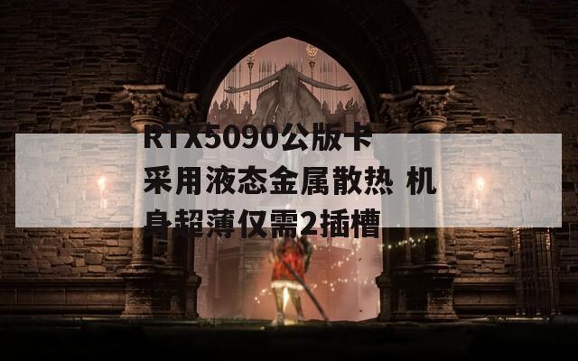 RTX5090公版卡采用液态金属散热 机身超薄仅需2插槽