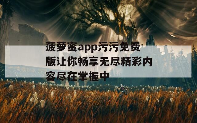 菠萝蜜app污污免费版让你畅享无尽精彩内容尽在掌握中